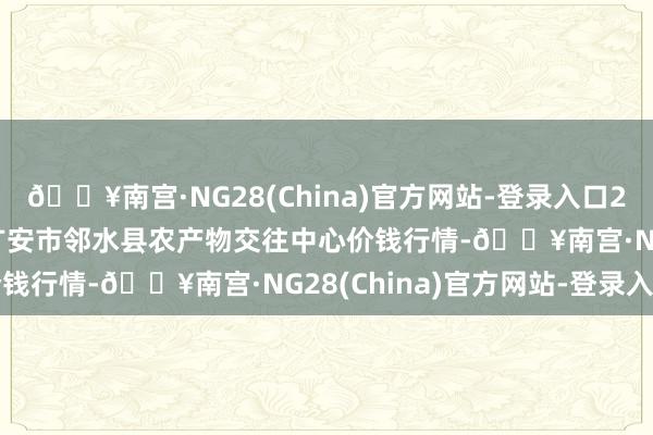 🔥南宫·NG28(China)官方网站-登录入口2024年11月23日四川广安市邻水县农产物交往中心价钱行情-🔥南宫·NG28(China)官方网站-登录入口