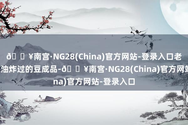 🔥南宫·NG28(China)官方网站-登录入口老成不要遴选油炸过的豆成品-🔥南宫·NG28(China)官方网站-登录入口
