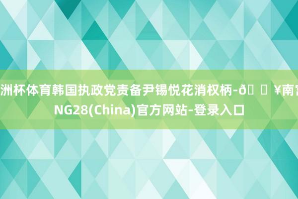 欧洲杯体育韩国执政党责备尹锡悦花消权柄-🔥南宫·NG28(China)官方网站-登录入口