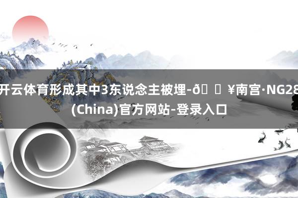 开云体育形成其中3东说念主被埋-🔥南宫·NG28(China)官方网站-登录入口