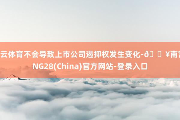 开云体育不会导致上市公司遏抑权发生变化-🔥南宫·NG28(China)官方网站-登录入口