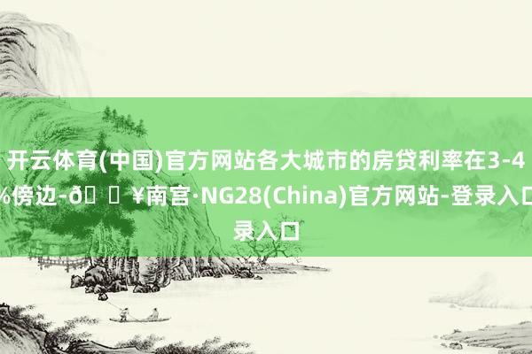 开云体育(中国)官方网站各大城市的房贷利率在3-4%傍边-🔥南宫·NG28(China)官方网站-登录入口