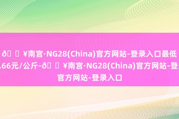 🔥南宫·NG28(China)官方网站-登录入口最低报价1.66元/公斤-🔥南宫·NG28(China)官方网站-登录入口