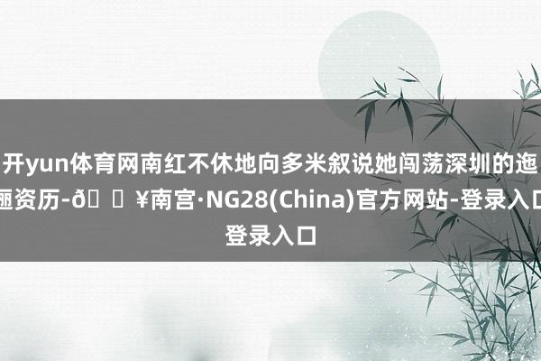 开yun体育网南红不休地向多米叙说她闯荡深圳的迤逦资历-🔥南宫·NG28(China)官方网站-登录入口