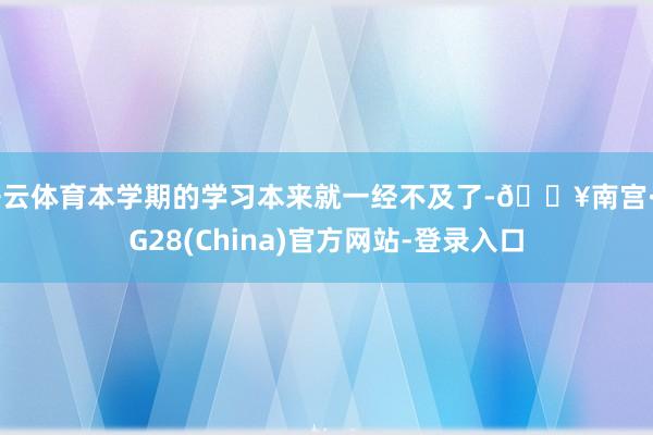 开云体育本学期的学习本来就一经不及了-🔥南宫·NG28(China)官方网站-登录入口