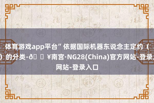 体育游戏app平台”　　依据国际机器东说念主定约（IFR）的分类-🔥南宫·NG28(China)官方网站-登录入口