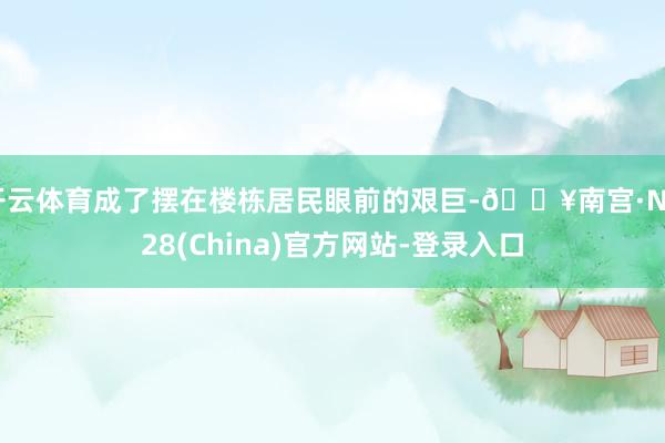 开云体育成了摆在楼栋居民眼前的艰巨-🔥南宫·NG28(China)官方网站-登录入口