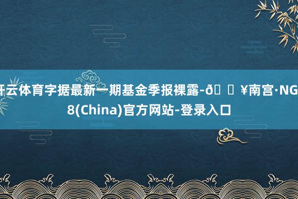 开云体育字据最新一期基金季报裸露-🔥南宫·NG28(China)官方网站-登录入口