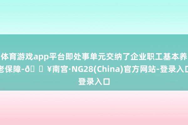 体育游戏app平台即处事单元交纳了企业职工基本养老保障-🔥南宫·NG28(China)官方网站-登录入口