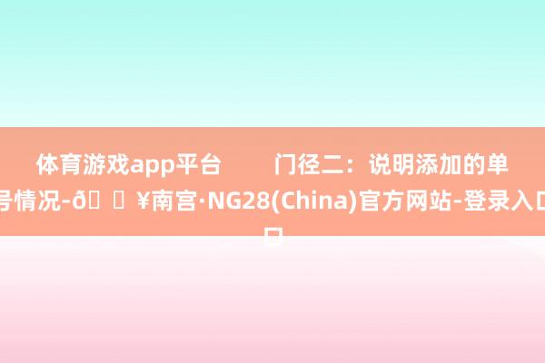 体育游戏app平台        门径二：说明添加的单号情况-🔥南宫·NG28(China)官方网站-登录入口