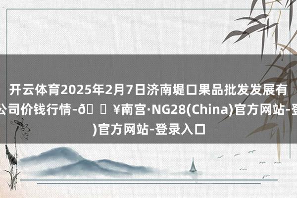 开云体育2025年2月7日济南堤口果品批发发展有限拖累公司价钱行情-🔥南宫·NG28(China)官方网站-登录入口