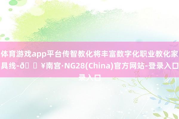 体育游戏app平台传智教化将丰富数字化职业教化家具线-🔥南宫·NG28(China)官方网站-登录入口