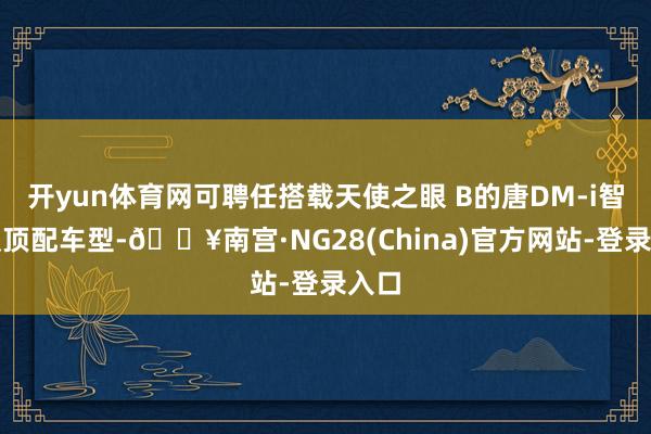 开yun体育网可聘任搭载天使之眼 B的唐DM-i智驾版顶配车型-🔥南宫·NG28(China)官方网站-登录入口