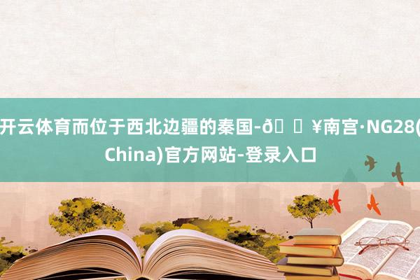 开云体育而位于西北边疆的秦国-🔥南宫·NG28(China)官方网站-登录入口