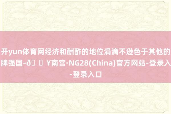 开yun体育网经济和酬酢的地位涓滴不逊色于其他的老牌强国-🔥南宫·NG28(China)官方网站-登录入口