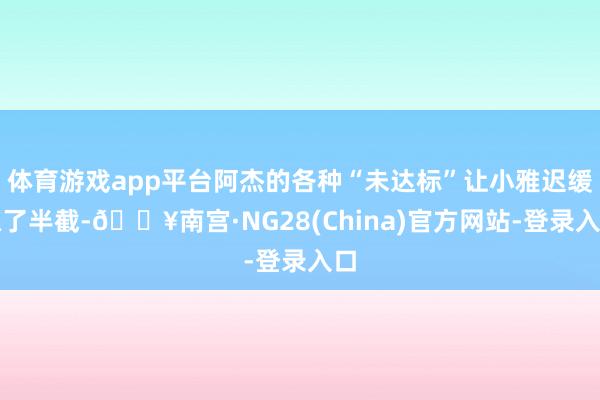体育游戏app平台阿杰的各种“未达标”让小雅迟缓凉了半截-🔥南宫·NG28(China)官方网站-登录入口