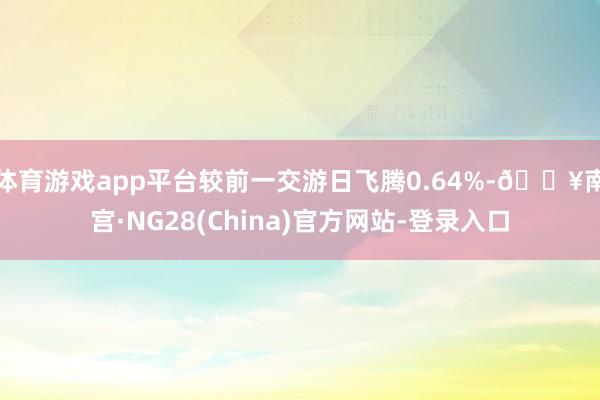 体育游戏app平台较前一交游日飞腾0.64%-🔥南宫·NG28(China)官方网站-登录入口