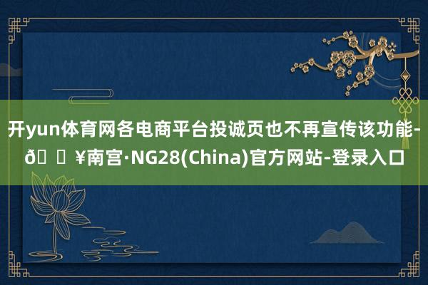 开yun体育网各电商平台投诚页也不再宣传该功能-🔥南宫·NG28(China)官方网站-登录入口