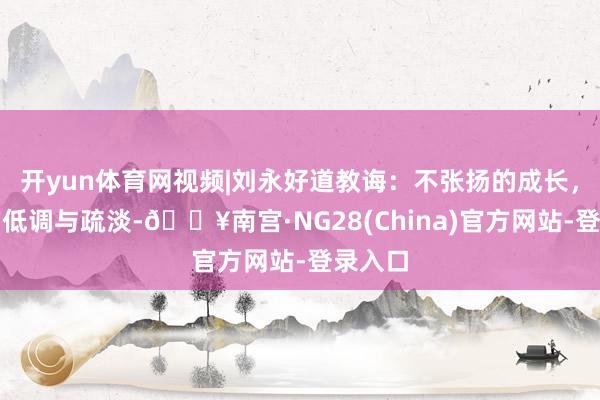 开yun体育网视频|刘永好道教诲：不张扬的成长，女儿的低调与疏淡-🔥南宫·NG28(China)官方网站-登录入口