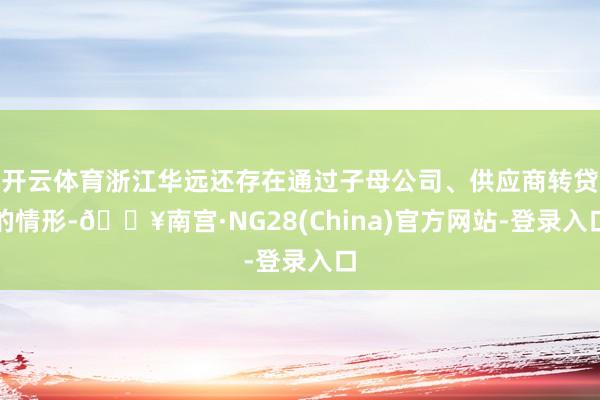 开云体育浙江华远还存在通过子母公司、供应商转贷的情形-🔥南宫·NG28(China)官方网站-登录入口