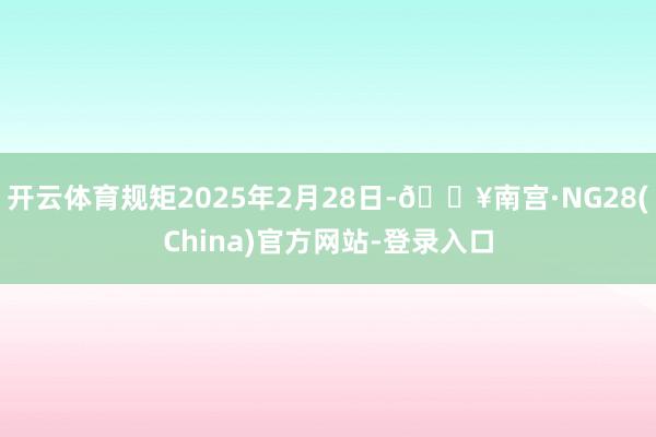开云体育规矩2025年2月28日-🔥南宫·NG28(China)官方网站-登录入口