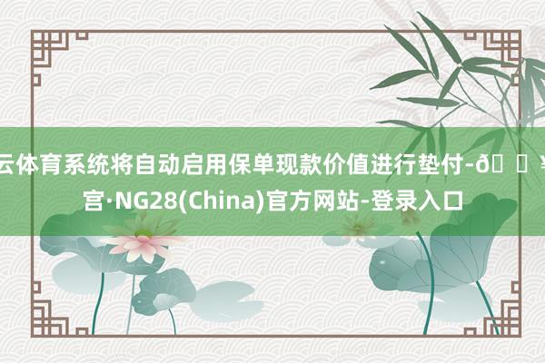 开云体育系统将自动启用保单现款价值进行垫付-🔥南宫·NG28(China)官方网站-登录入口