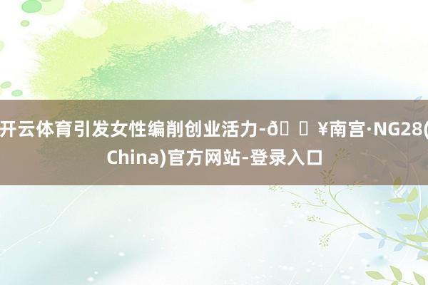 开云体育引发女性编削创业活力-🔥南宫·NG28(China)官方网站-登录入口