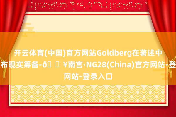 开云体育(中国)官方网站　　Goldberg在著述中并未公布现实筹备-🔥南宫·NG28(China)官方网站-登录入口