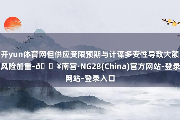 开yun体育网但供应受限预期与计谋多变性导致大额头寸风险加重-🔥南宫·NG28(China)官方网站-登录入口