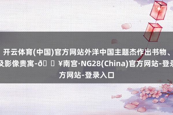 开云体育(中国)官方网站外洋中国主题杰作出书物、相片及影像贵寓-🔥南宫·NG28(China)官方网站-登录入口