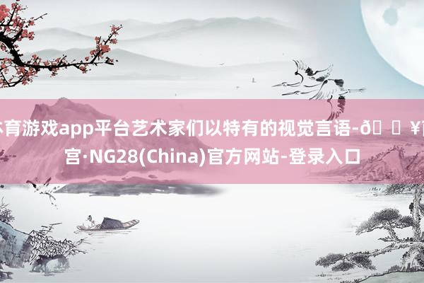 体育游戏app平台艺术家们以特有的视觉言语-🔥南宫·NG28(China)官方网站-登录入口