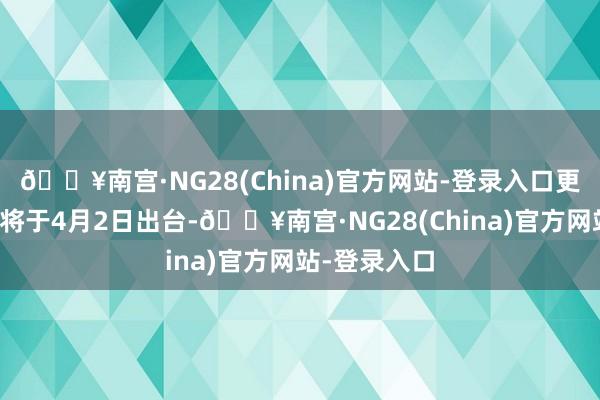 🔥南宫·NG28(China)官方网站-登录入口更多法子意象将于4月2日出台-🔥南宫·NG28(China)官方网站-登录入口