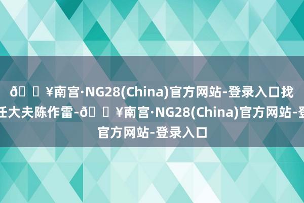 🔥南宫·NG28(China)官方网站-登录入口找到了主任大夫陈作雷-🔥南宫·NG28(China)官方网站-登录入口
