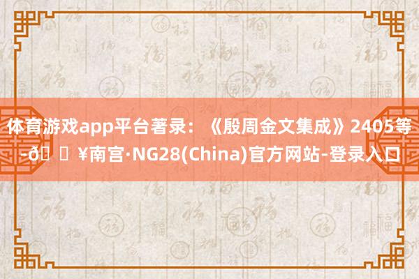 体育游戏app平台著录：《殷周金文集成》2405等-🔥南宫·NG28(China)官方网站-登录入口