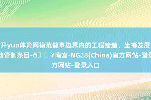 开yun体育网模范做事边界内的工程缔造、坐褥发展等行动管制条目-🔥南宫·NG28(China)官方网站-登录入口