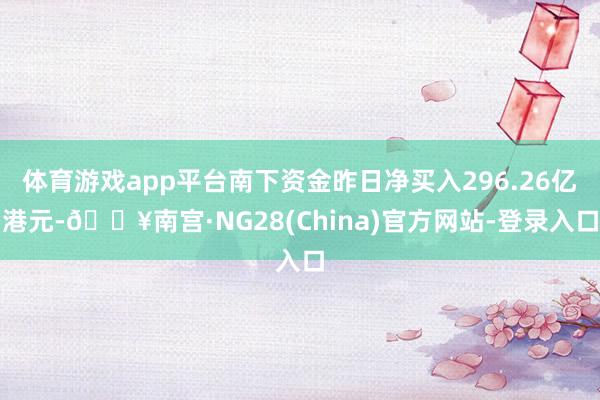 体育游戏app平台南下资金昨日净买入296.26亿港元-🔥南宫·NG28(China)官方网站-登录入口
