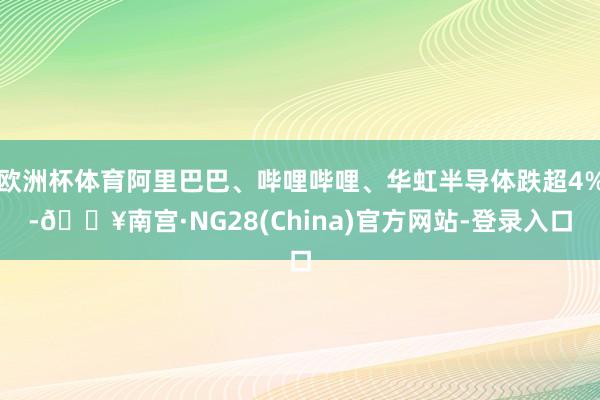 欧洲杯体育阿里巴巴、哔哩哔哩、华虹半导体跌超4%-🔥南宫·NG28(China)官方网站-登录入口