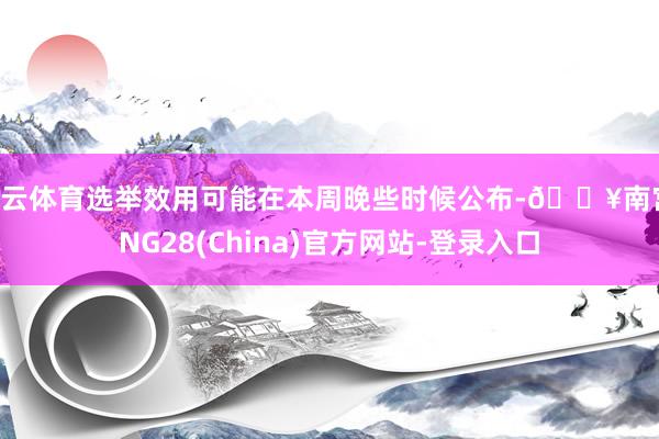 开云体育选举效用可能在本周晚些时候公布-🔥南宫·NG28(China)官方网站-登录入口