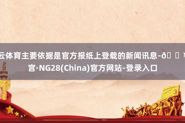 开云体育主要依据是官方报纸上登载的新闻讯息-🔥南宫·NG28(China)官方网站-登录入口
