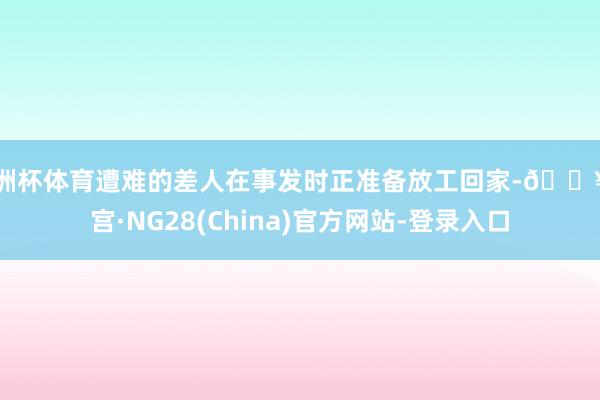 欧洲杯体育遭难的差人在事发时正准备放工回家-🔥南宫·NG28(China)官方网站-登录入口