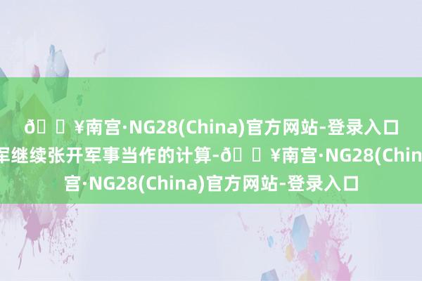 🔥南宫·NG28(China)官方网站-登录入口会上哈莱维批准了以军继续张开军事当作的计算-🔥南宫·NG28(China)官方网站-登录入口