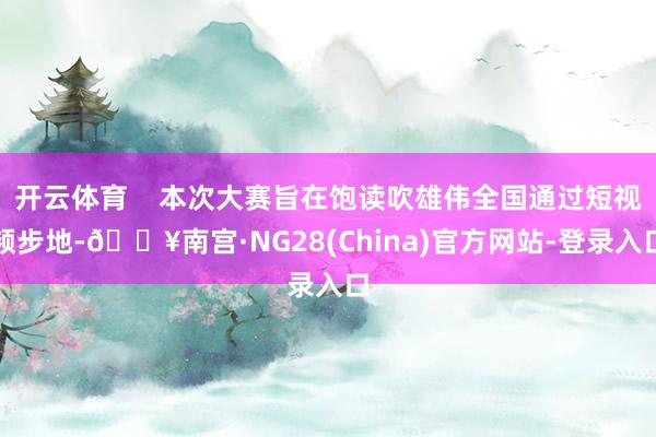 开云体育    本次大赛旨在饱读吹雄伟全国通过短视频步地-🔥南宫·NG28(China)官方网站-登录入口