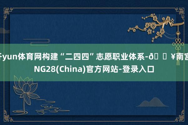 开yun体育网构建“二四四”志愿职业体系-🔥南宫·NG28(China)官方网站-登录入口