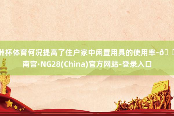 欧洲杯体育何况提高了住户家中闲置用具的使用率-🔥南宫·NG28(China)官方网站-登录入口