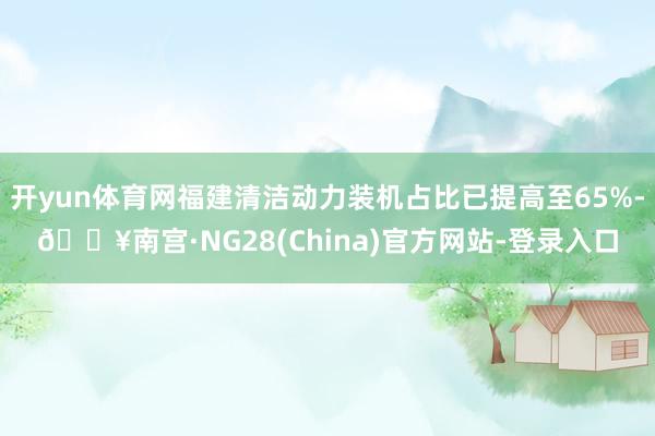 开yun体育网福建清洁动力装机占比已提高至65%-🔥南宫·NG28(China)官方网站-登录入口