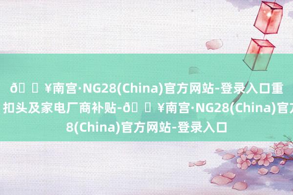 🔥南宫·NG28(China)官方网站-登录入口重复电商平台双11扣头及家电厂商补贴-🔥南宫·NG28(China)官方网站-登录入口