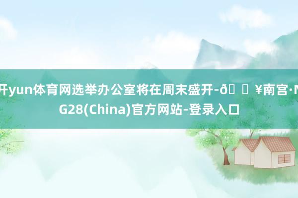 开yun体育网选举办公室将在周末盛开-🔥南宫·NG28(China)官方网站-登录入口