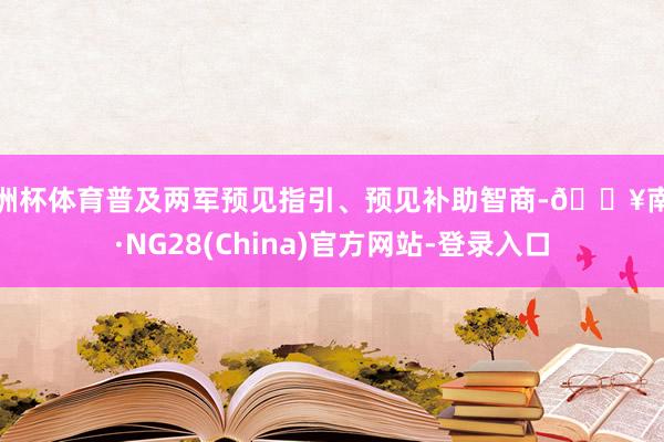 欧洲杯体育普及两军预见指引、预见补助智商-🔥南宫·NG28(China)官方网站-登录入口