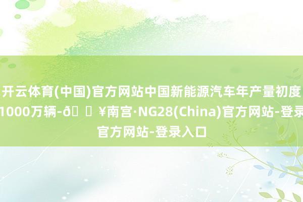 开云体育(中国)官方网站中国新能源汽车年产量初度险峻1000万辆-🔥南宫·NG28(China)官方网站-登录入口