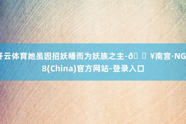开云体育她虽因招妖幡而为妖族之主-🔥南宫·NG28(China)官方网站-登录入口
